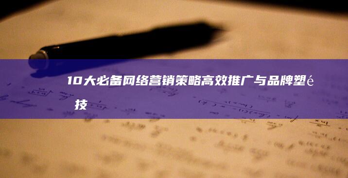 10大必备网络营销策略：高效推广与品牌塑造技巧