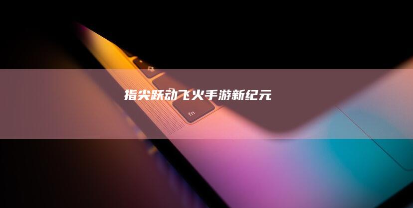 指尖跃动：飞火手游新纪元