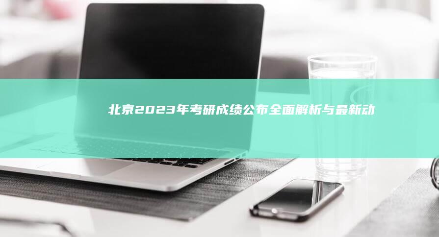 北京2023年考研成绩公布：全面解析与最新动态